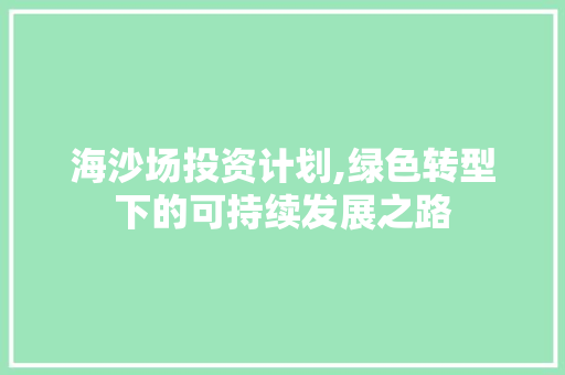 海沙场投资计划,绿色转型下的可持续发展之路