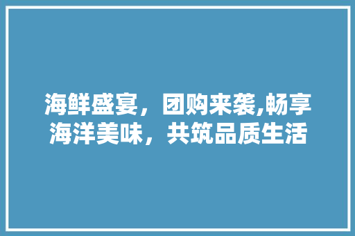 海鲜盛宴，团购来袭,畅享海洋美味，共筑品质生活