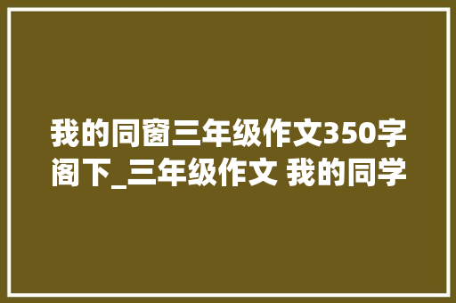 我的同窗三年级作文350字阁下_三年级作文 我的同学很特别