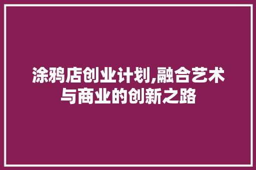 涂鸦店创业计划,融合艺术与商业的创新之路