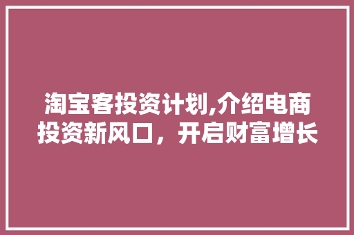 淘宝客投资计划,介绍电商投资新风口，开启财富增长之旅