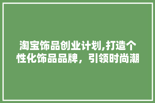 淘宝饰品创业计划,打造个性化饰品品牌，引领时尚潮流