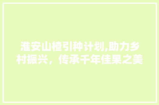 淮安山楂引种计划,助力乡村振兴，传承千年佳果之美