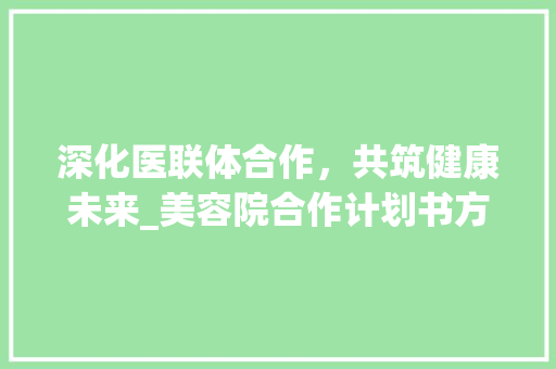 深化医联体合作，共筑健康未来_美容院合作计划书方法详细介绍