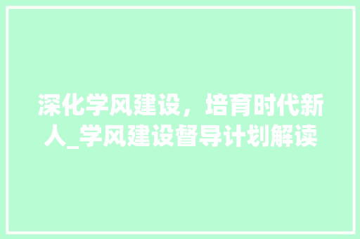 深化学风建设，培育时代新人_学风建设督导计划解读与方法