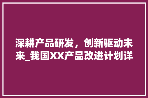 深耕产品研发，创新驱动未来_我国XX产品改进计划详细介绍