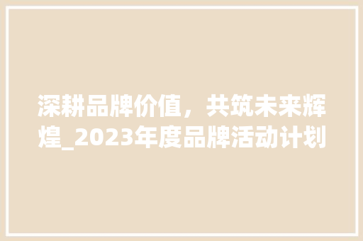 深耕品牌价值，共筑未来辉煌_2023年度品牌活动计划详细介绍