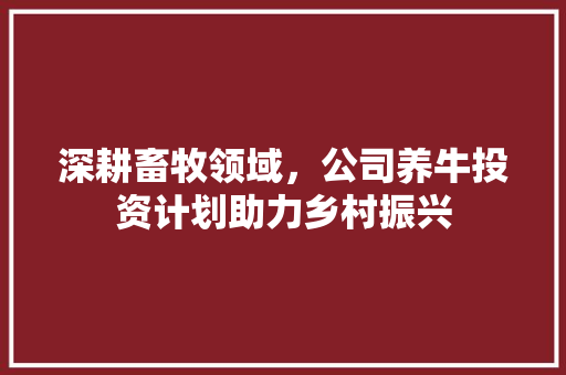 深耕畜牧领域，公司养牛投资计划助力乡村振兴