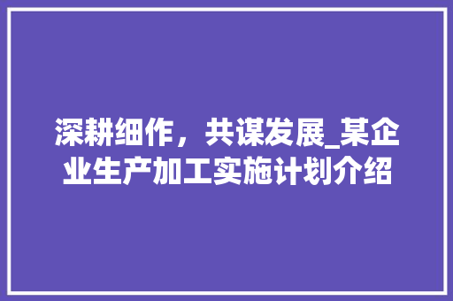 深耕细作，共谋发展_某企业生产加工实施计划介绍