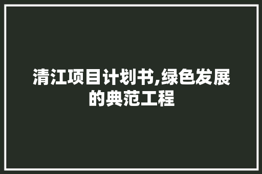 清江项目计划书,绿色发展的典范工程