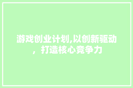 游戏创业计划,以创新驱动，打造核心竞争力