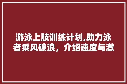 游泳上肢训练计划,助力泳者乘风破浪，介绍速度与激情