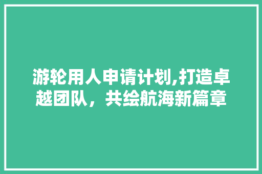 游轮用人申请计划,打造卓越团队，共绘航海新篇章