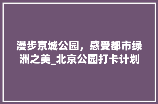 漫步京城公园，感受都市绿洲之美_北京公园打卡计划