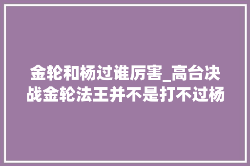 金轮和杨过谁厉害_高台决战金轮法王并不是打不过杨过只因兑现郭襄的承诺