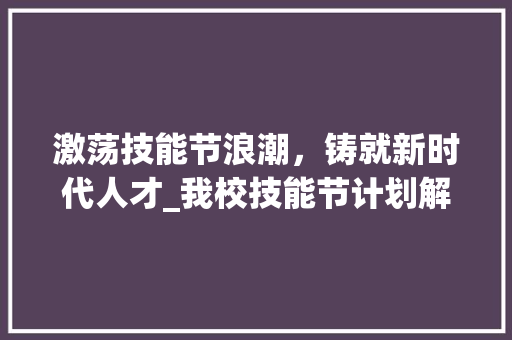 激荡技能节浪潮，铸就新时代人才_我校技能节计划解读