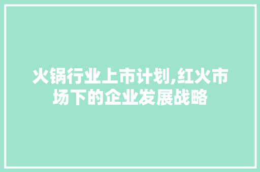 火锅行业上市计划,红火市场下的企业发展战略