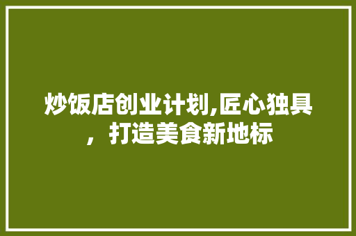 炒饭店创业计划,匠心独具，打造美食新地标