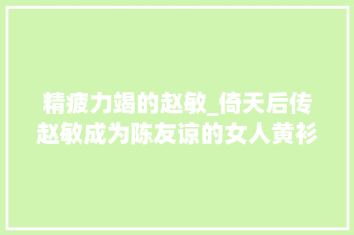 精疲力竭的赵敏_倚天后传赵敏成为陈友谅的女人黄衫女为张无忌生两个大年夜胖小子