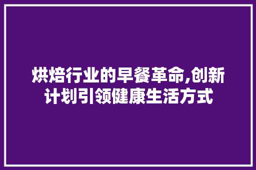 烘焙行业的早餐革命,创新计划引领健康生活方式