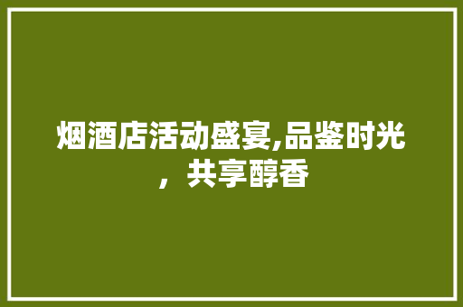 烟酒店活动盛宴,品鉴时光，共享醇香