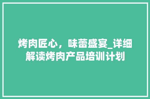 烤肉匠心，味蕾盛宴_详细解读烤肉产品培训计划