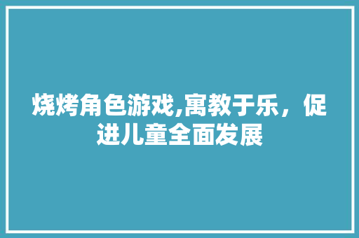 烧烤角色游戏,寓教于乐，促进儿童全面发展