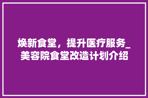 焕新食堂，提升医疗服务_美容院食堂改造计划介绍