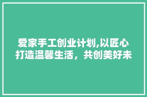 爱家手工创业计划,以匠心打造温馨生活，共创美好未来