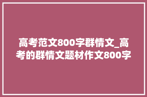 高考范文800字群情文_高考的群情文题材作文800字