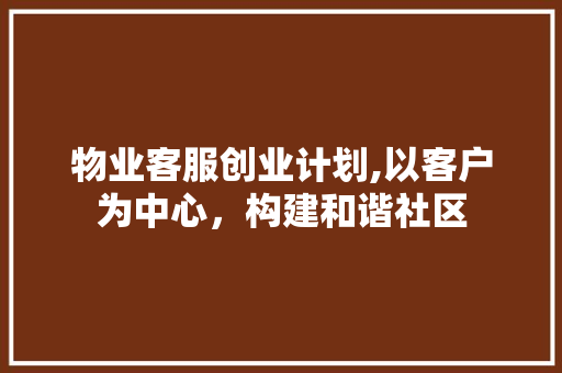 物业客服创业计划,以客户为中心，构建和谐社区