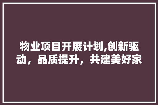 物业项目开展计划,创新驱动，品质提升，共建美好家园