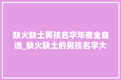 缺火缺土男孩名字年夜全自选_缺火缺土的男孩名字大年夜全 男生缺火缺土取名宝典