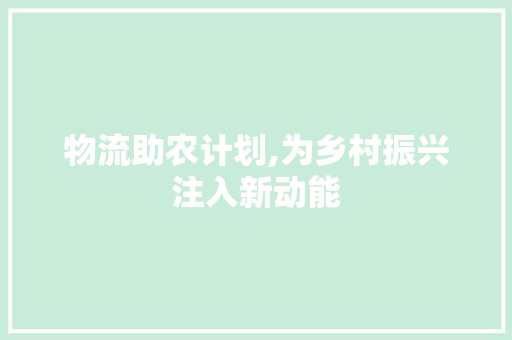 物流助农计划,为乡村振兴注入新动能