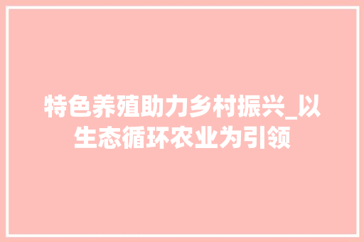 特色养殖助力乡村振兴_以生态循环农业为引领