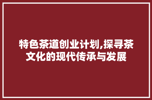 特色茶道创业计划,探寻茶文化的现代传承与发展