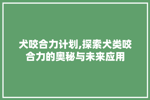 犬咬合力计划,探索犬类咬合力的奥秘与未来应用