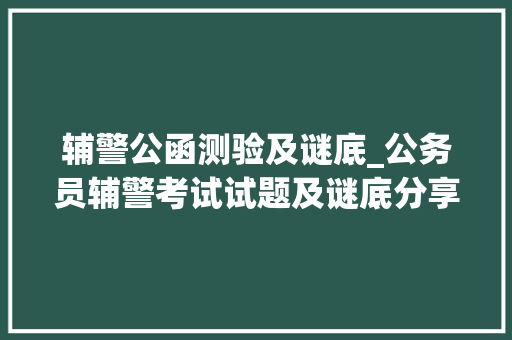 辅警公函测验及谜底_公务员辅警考试试题及谜底分享几个实用搜题和进修对象