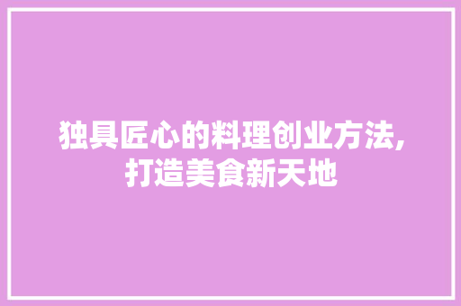 独具匠心的料理创业方法,打造美食新天地