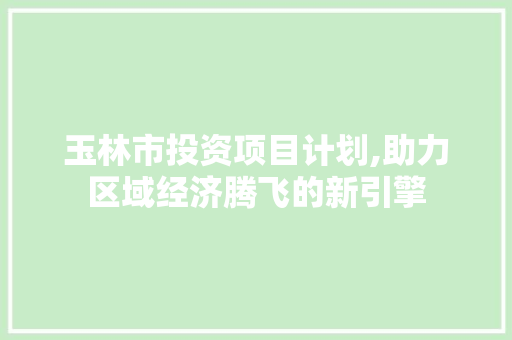 玉林市投资项目计划,助力区域经济腾飞的新引擎