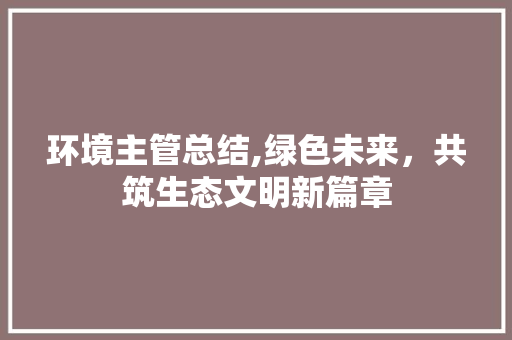 环境主管总结,绿色未来，共筑生态文明新篇章