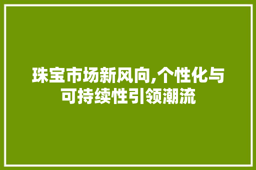 珠宝市场新风向,个性化与可持续性引领潮流