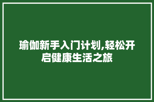 瑜伽新手入门计划,轻松开启健康生活之旅