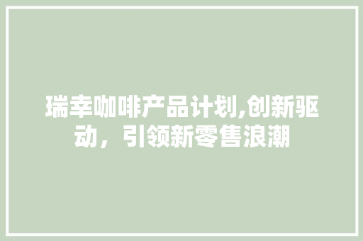 瑞幸咖啡产品计划,创新驱动，引领新零售浪潮