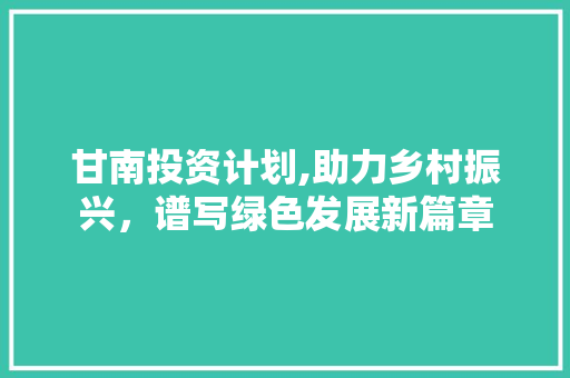 甘南投资计划,助力乡村振兴，谱写绿色发展新篇章