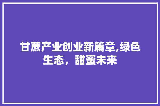 甘蔗产业创业新篇章,绿色生态，甜蜜未来