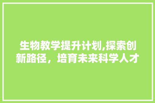 生物教学提升计划,探索创新路径，培育未来科学人才