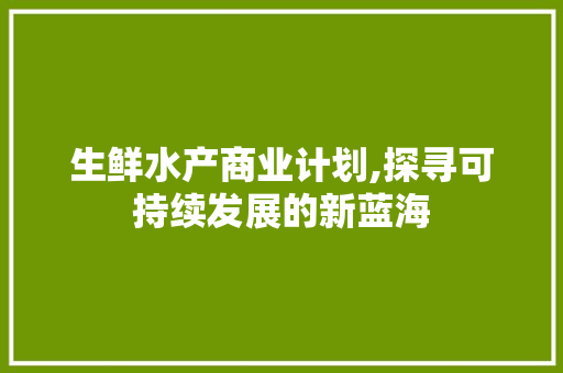 生鲜水产商业计划,探寻可持续发展的新蓝海