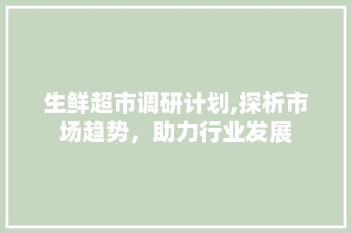 生鲜超市调研计划,探析市场趋势，助力行业发展