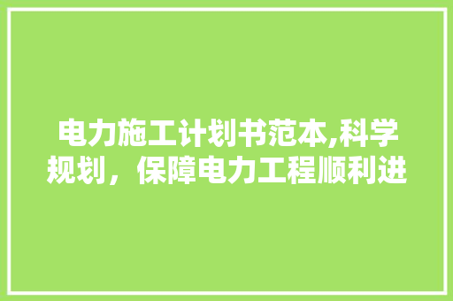 电力施工计划书范本,科学规划，保障电力工程顺利进行